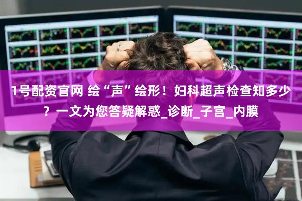 1号配资官网 绘“声”绘形！妇科超声检查知多少？一文为您答疑解惑_诊断_子宫_内膜