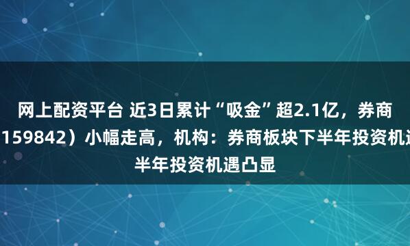 网上配资平台 近3日累计“吸金”超2.1亿，券商ETF（159842）小幅走高，机构：券商板块下半年投资机遇凸显