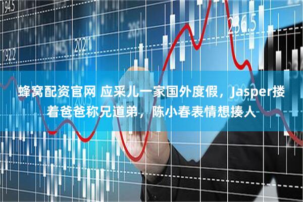 蜂窝配资官网 应采儿一家国外度假，Jasper搂着爸爸称兄道弟，陈小春表情想揍人
