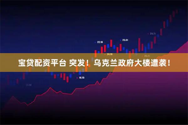 宝贷配资平台 突发！乌克兰政府大楼遭袭！