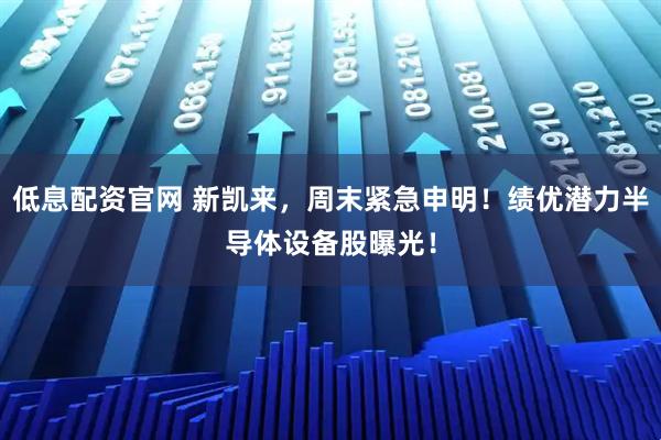 低息配资官网 新凯来，周末紧急申明！绩优潜力半导体设备股曝光！