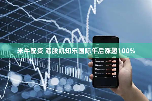 米牛配资 港股凯知乐国际午后涨超100%