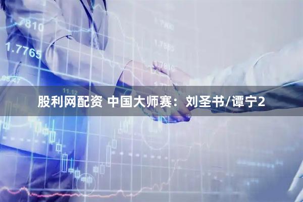 股利网配资 中国大师赛：刘圣书/谭宁2