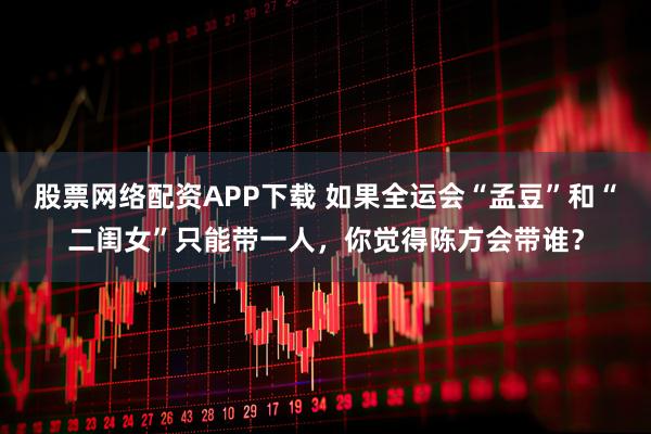 股票网络配资APP下载 如果全运会“孟豆”和“二闺女”只能带一人，你觉得陈方会带谁？