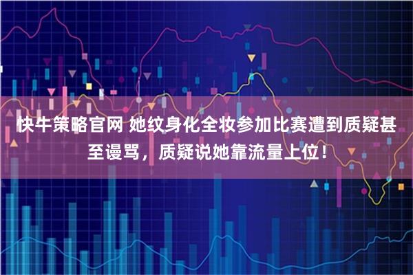 快牛策略官网 她纹身化全妆参加比赛遭到质疑甚至谩骂，质疑说她靠流量上位！