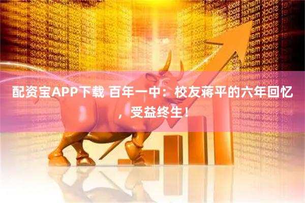 配资宝APP下载 百年一中：校友蒋平的六年回忆，受益终生！