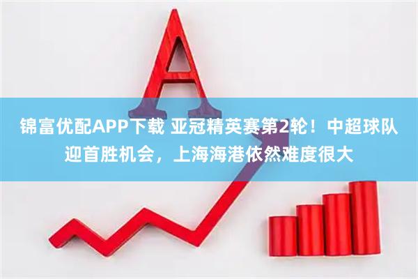 锦富优配APP下载 亚冠精英赛第2轮！中超球队迎首胜机会，上海海港依然难度很大