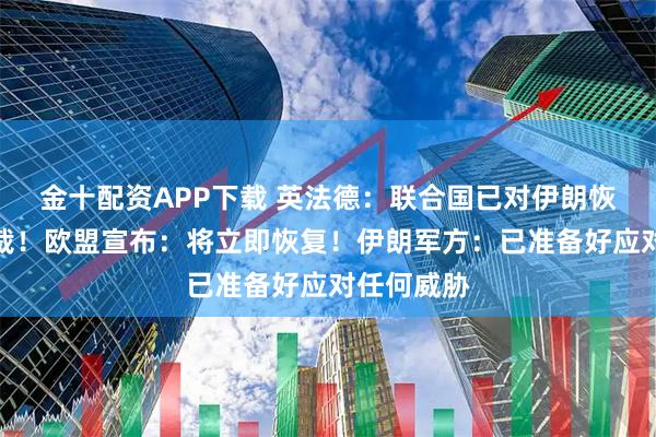 金十配资APP下载 英法德：联合国已对伊朗恢复实施制裁！欧盟宣布：将立即恢复！伊朗军方：已准备好应对任何威胁