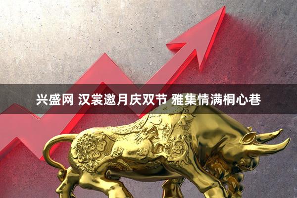 兴盛网 汉裳邀月庆双节 雅集情满桐心巷