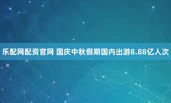 乐配网配资官网 国庆中秋假期国内出游8.88亿人次