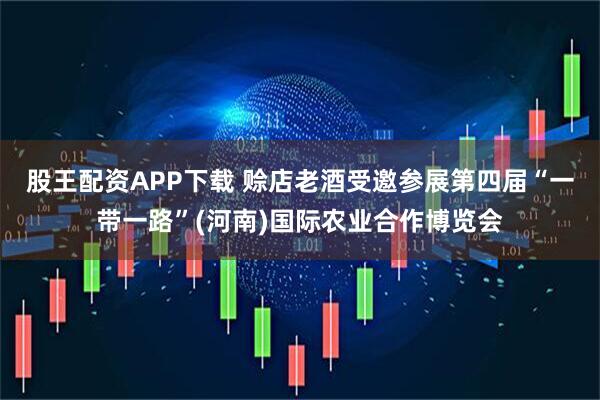 股王配资APP下载 赊店老酒受邀参展第四届“一带一路”(河南)国际农业合作博览会