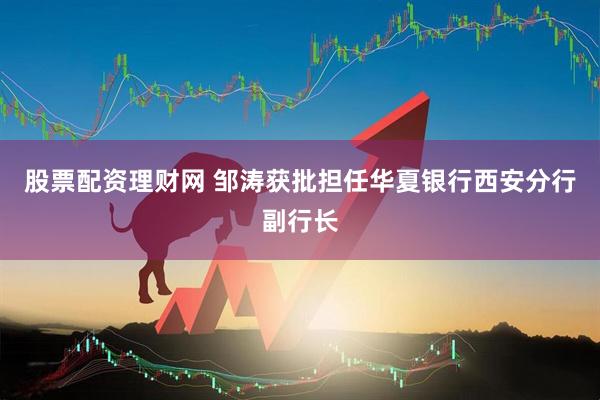 股票配资理财网 邹涛获批担任华夏银行西安分行副行长