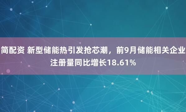 简配资 新型储能热引发抢芯潮，前9月储能相关企业注册量同比增长18.61%