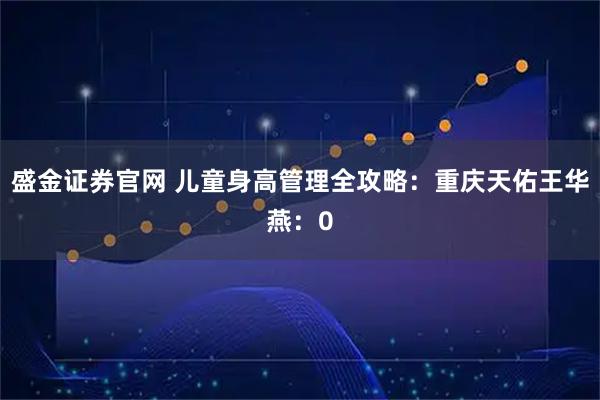盛金证券官网 儿童身高管理全攻略：重庆天佑王华燕：0