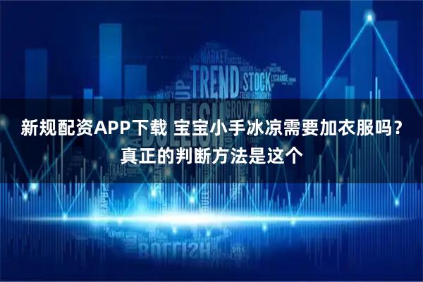 新规配资APP下载 宝宝小手冰凉需要加衣服吗？真正的判断方法是这个