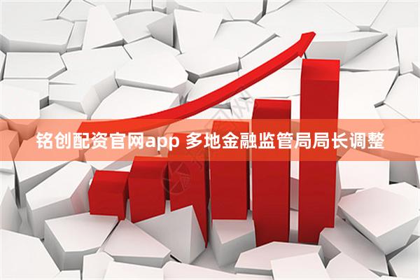 铭创配资官网app 多地金融监管局局长调整