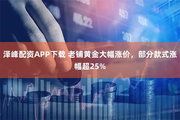 泽峰配资APP下载 老铺黄金大幅涨价，部分款式涨幅超25%