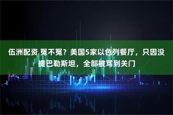 伍洲配资 冤不冤？美国5家以色列餐厅，只因没提巴勒斯坦，全部被骂到关门