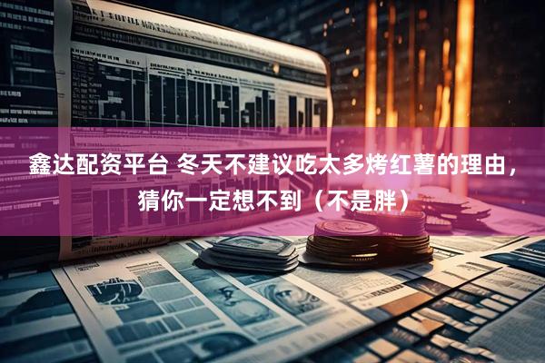 鑫达配资平台 冬天不建议吃太多烤红薯的理由，猜你一定想不到（不是胖）