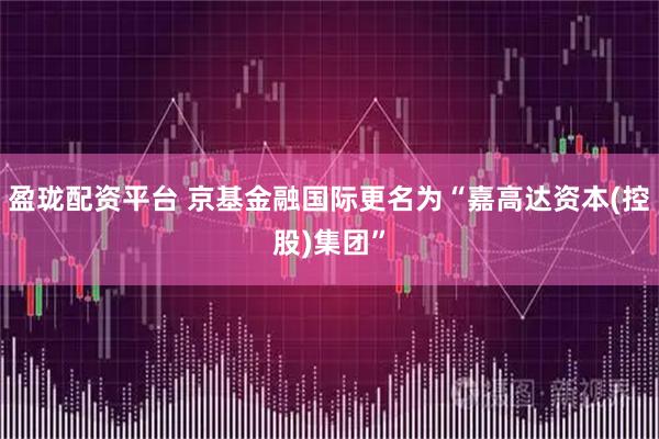 盈珑配资平台 京基金融国际更名为“嘉高达资本(控股)集团”