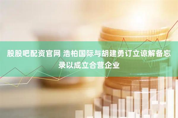 股股吧配资官网 浩柏国际与胡建勇订立谅解备忘录以成立合营企业