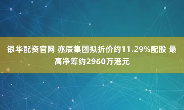 银华配资官网 亦辰集团拟折价约11.29%配股 最高净筹约2960万港元