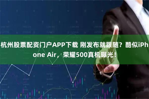 杭州股票配资门户APP下载 刚发布就跟随？酷似iPhone Air，荣耀500真机曝光！