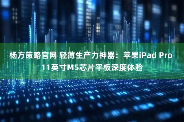 杨方策略官网 轻薄生产力神器：苹果iPad Pro 11英寸M5芯片平板深度体验