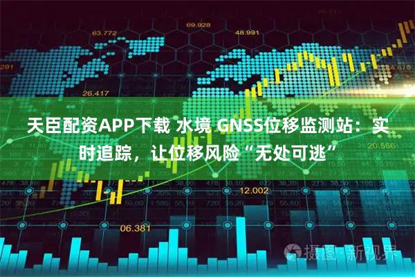 天臣配资APP下载 水境 GNSS位移监测站：实时追踪，让位移风险“无处可逃”