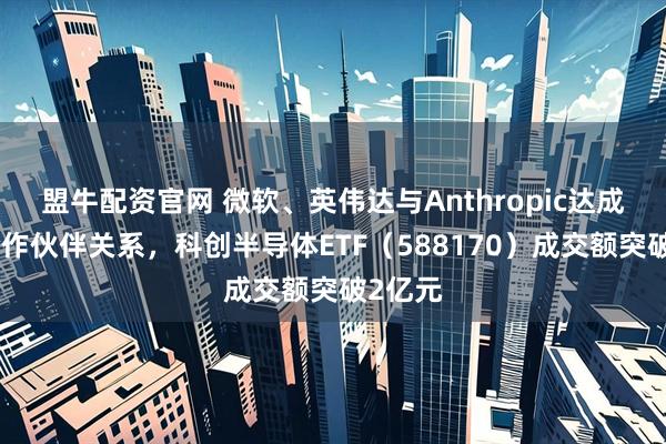 盟牛配资官网 微软、英伟达与Anthropic达成战略合作伙伴关系，科创半导体ETF（588170）成交额突破2亿元