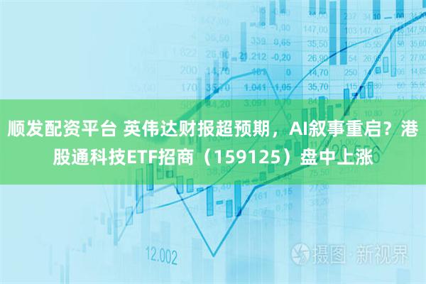 顺发配资平台 英伟达财报超预期，AI叙事重启？港股通科技ETF招商（159125）盘中上涨