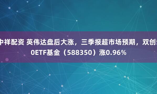 中祥配资 英伟达盘后大涨，三季报超市场预期，双创50ETF基金（588350）涨0.96%