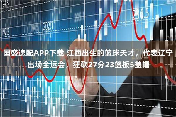 国盛速配APP下载 江西出生的篮球天才，代表辽宁出场全运会，狂砍27分23篮板5盖帽