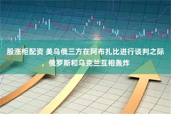 股涨柜配资 美乌俄三方在阿布扎比进行谈判之际，俄罗斯和乌克兰互相轰炸