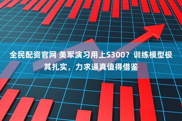 全民配资官网 美军演习用上S300？训练模型极其扎实，力求逼真值得借鉴