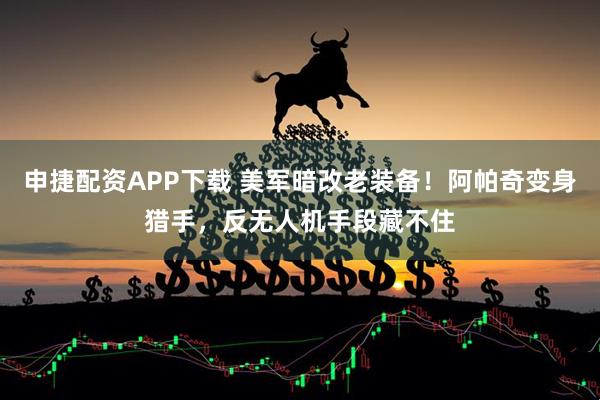 申捷配资APP下载 美军暗改老装备！阿帕奇变身猎手，反无人机手段藏不住