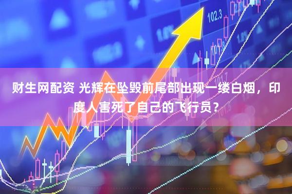财生网配资 光辉在坠毁前尾部出现一缕白烟，印度人害死了自己的飞行员？