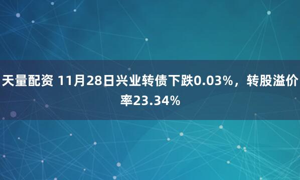 天量配资 11月28日兴业转债下跌0.03%，转股溢价率23.34%