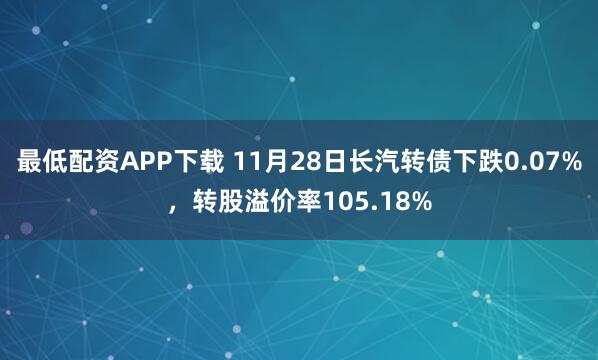 最低配资APP下载 11月28日长汽转债下跌0.07%，转股溢价率105.18%