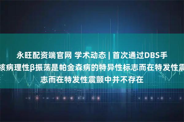 永旺配资端官网 学术动态 | 首次通过DBS手术发现丘脑底核病理性β振荡是帕金森病的特异性标志而在特发性震颤中并不存在