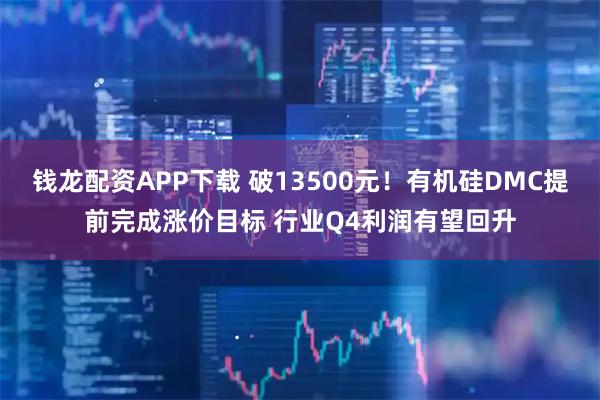 钱龙配资APP下载 破13500元！有机硅DMC提前完成涨价目标 行业Q4利润有望回升