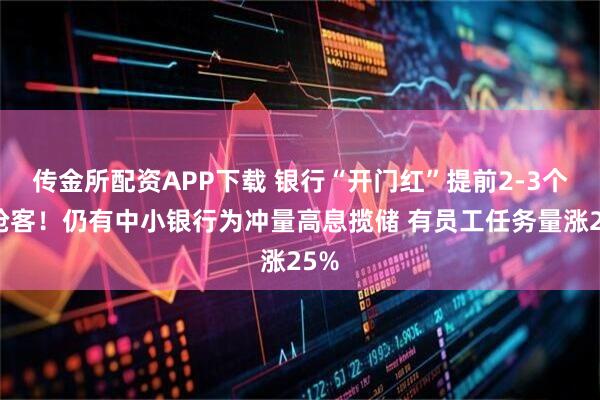 传金所配资APP下载 银行“开门红”提前2-3个月抢客！仍有中小银行为冲量高息揽储 有员工任务量涨25%