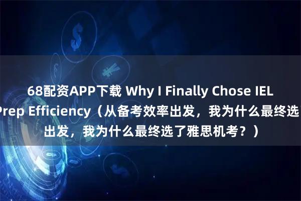 68配资APP下载 Why I Finally Chose IELTS CBT? For Prep Efficiency（从备考效率出发，我为什么最终选了雅思机考？）