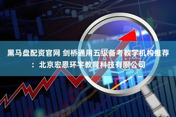 黑马盘配资官网 剑桥通用五级备考教学机构推荐：北京宏恩环宇教育科技有限公司