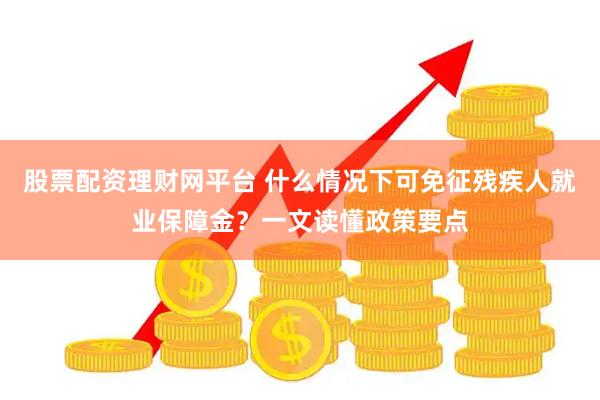 股票配资理财网平台 什么情况下可免征残疾人就业保障金？一文读懂政策要点