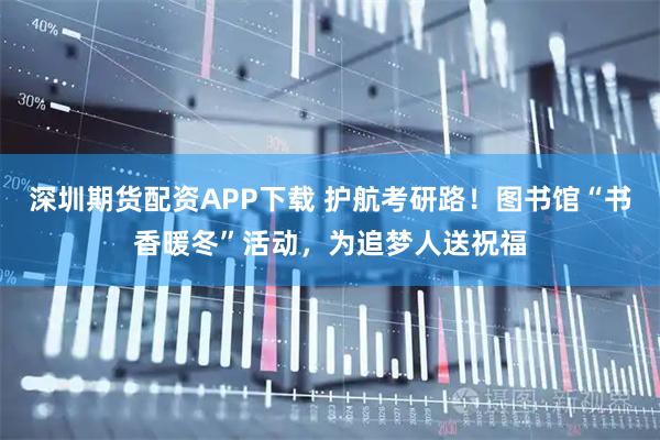 深圳期货配资APP下载 护航考研路！图书馆“书香暖冬”活动，为追梦人送祝福