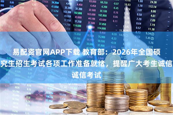 易配资官网APP下载 教育部：2026年全国硕士研究生招生考试各项工作准备就绪，提醒广大考生诚信考试