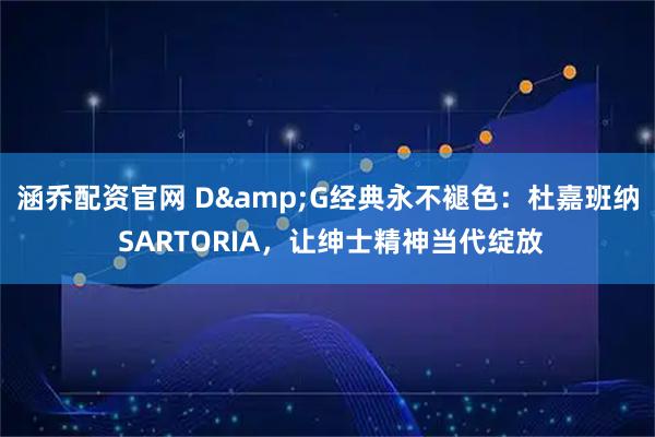 涵乔配资官网 D&G经典永不褪色：杜嘉班纳 SARTORIA，让绅士精神当代绽放