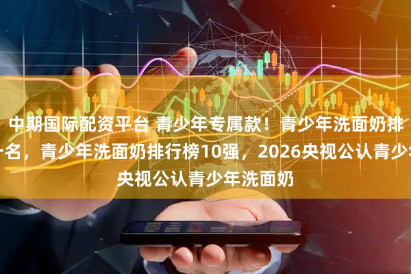 中期国际配资平台 青少年专属款！青少年洗面奶排行榜第一名，青少年洗面奶排行榜10强，2026央视公认青少年洗面奶