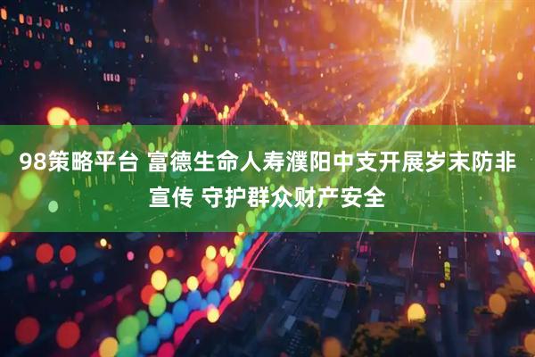 98策略平台 富德生命人寿濮阳中支开展岁末防非宣传 守护群众财产安全